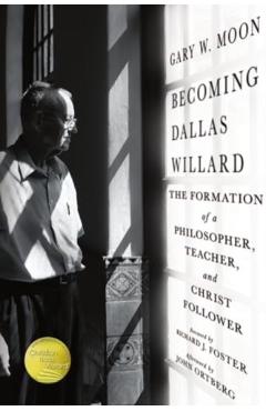 Becoming Dallas Willard: The Formation of a Philosopher, Teacher, and Christ Follower - Gary W. Moon