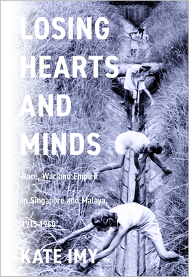 Losing Hearts and Minds: Race, War, and Empire in Singapore and Malaya, 1915-1960 - Kate Imy