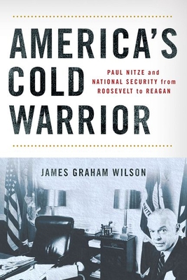 America's Cold Warrior: Paul Nitze and National Security from Roosevelt to Reagan - James Graham Wilson