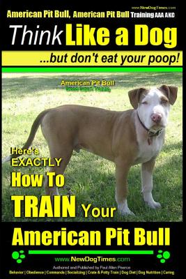 American Pit Bull, American Pit Bull Training AAA AKC: Think Like a Dog, But Don't Eat Your Poop!: American Pit Bull Breed Expert Training Here's EXAC - Paul Allen Pearce