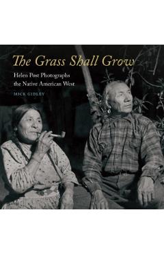 Coperta cărții 'The Grass Shall Grow: Helen Post Photographs the Native American West - Mick Gidley'