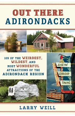 Out There Adirondacks: 109 of the Weirdest, Wildest, and Most Wonderful Attractions of the Adirondack Region - Larry Weill