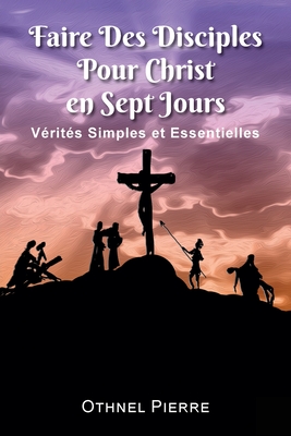 Faire Des Disciples Pour Christ en Sept Jours: Verites Simples et Essentielles - Othnel Pierre