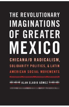 Coperta cărții 'The Revolutionary Imaginations of Greater Mexico: Chicana/O Radicalism, Solidarity Politics, and Latin American Social'