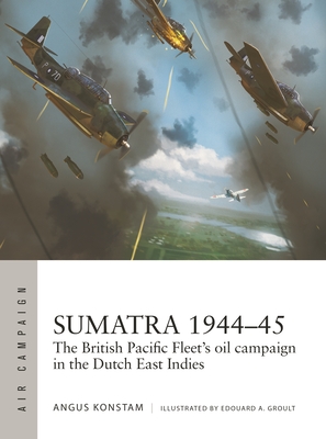 Sumatra 1944-45: The British Pacific Fleet's Oil Campaign in the Dutch East Indies - Angus Konstam