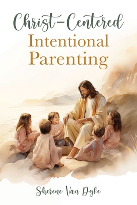 Christ-Centered Intentional Parenting - Sherene Van Dyke