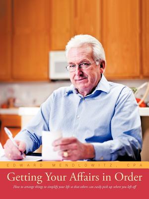 Getting Your Affairs in Order: How to Arrange Things to Simplify Your Life So That Others Can Easily Pick Up Where You Left Off - Edward Mendlowitz Cpa