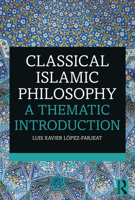 Classical Islamic Philosophy: A Thematic Introduction - Luis Xavier López-farjeat