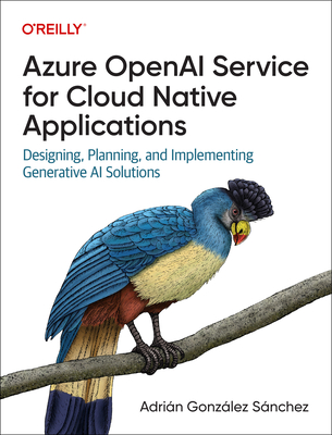 Azure OpenAI Service for Cloud Native Applications: Designing, Planning, and Implementing Generative AI Solutions - Adrin Gonzlez Snchez