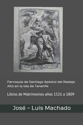 Parroquia de Santiago Apóstol del Realejo Alto en la Isla de Tenerife: Libros de Matrimonios años 1521 a 1809 - Jose -. Luis Machado