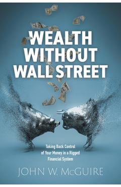 Poza produsului Wealth Without Wall Street: Taking Back Control of Your Money in a Rigged Financial System - John W. Mcguire