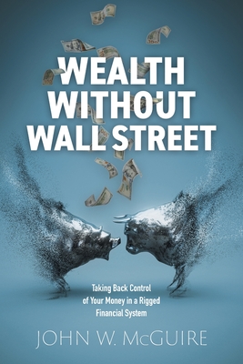 Wealth Without Wall Street: Taking Back Control of Your Money in a Rigged Financial System - John W. Mcguire