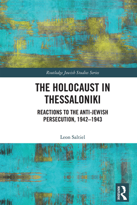 The Holocaust in Thessaloniki: Reactions to the Anti-Jewish Persecution, 1942-1943 - Leon Saltiel