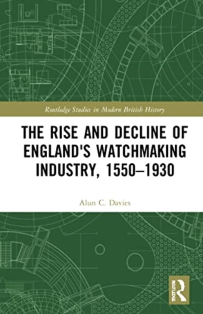 The Rise and Decline of England's Watchmaking Industry, 1550-1930 - Alun C. Davies