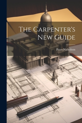 Coperta cărții 'The Carpenter's New Guide - Peter Nicholson'