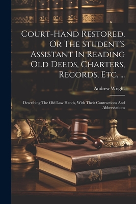 Court-hand Restored, Or The Student's Assistant In Reading Old Deeds, Charters, Records, Etc. ...: Describing The Old Law Hands, With Their Contractio - Andrew Wright