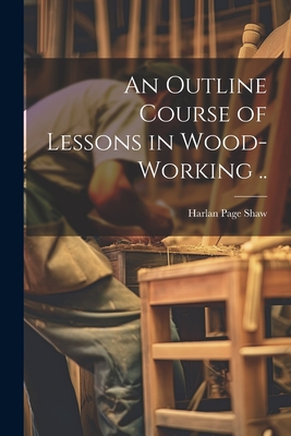 An Outline Course of Lessons in Wood-working .. - Harlan Page] [shaw