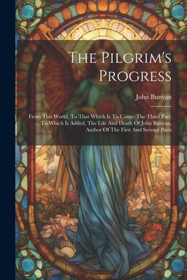 The Pilgrim's Progress: From This World, To That Which Is To Come: The Third Part. ... To Which Is Added, The Life And Death Of John Bunyan, A - John Bunyan
