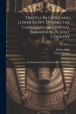 Travels in Upper and Lower Egypt During the Campaigns of General Bonaparte in That Country: And Published Under His Immediate Patronage; Volume 1 - Vivant Denon