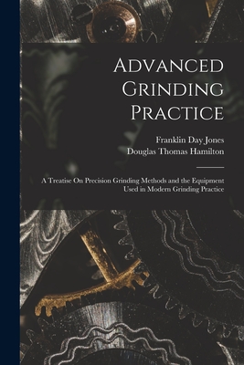 Advanced Grinding Practice: A Treatise On Precision Grinding Methods and the Equipment Used in Modern Grinding Practice - Douglas Thomas Hamilton