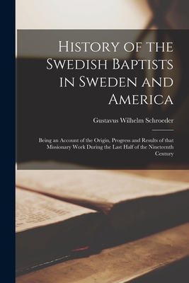 History of the Swedish Baptists in Sweden and America: Being an Account of the Origin, Progress and Results of That Missionary Work During the Last Ha - Gustavus Wilhelm Schroeder