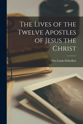 The Lives of the Twelve Apostles of Jesus the Christ - Otto Louis B. 1885 Schreiber