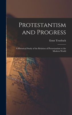 Protestantism and Progress; a Historical Study of the Relation of Protestantism to the Modern World - Ernst 1865-1923 Troeltsch