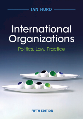 International Organizations: Politics, Law, Practice - Ian Hurd