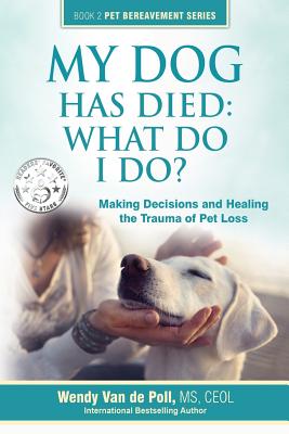 My Dog Has Died: What Do I Do?: Making Decisions and Healing the Trauma of Pet Loss - Wendy Van De Poll