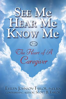 See Me Hear Me Know Me: The Heart of a Caregiver - Evelyn Johnson Taylor
