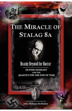 Poza produsului The Miracle of Stalag 8a - Beauty Beyond the Horror: Olivier Messiaen and the Quartet for the End of Time - John William Mcmullen