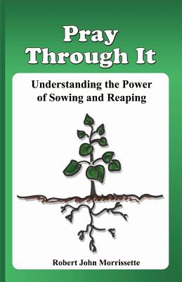 Pray Through It: Understanding the Significance of Sowing and Reaping - Robert John Morrissette