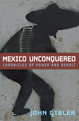 Mexico Unconquered: Chronicles of Power and Revolt - John Gibler