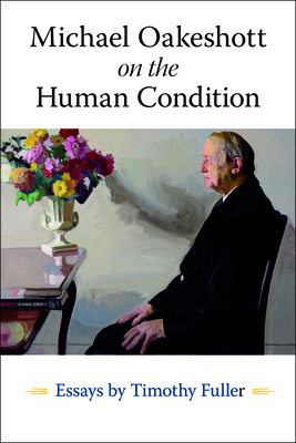 Michael Oakeshott on the Human Condition: Essays by Timothy Fuller - Timothy Fuller