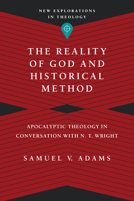 The Reality of God and Historical Method: Apocalyptic Theology in Conversation with N. T. Wright - Samuel V. Adams