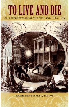 Coperta cărții 'To Live and Die: Collected Stories of the Civil War, 1861-1876 - Kathleen Diffley'