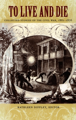 Coperta cărții 'To Live and Die: Collected Stories of the Civil War, 1861-1876 - Kathleen Diffley'