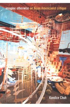 Coperta cărții 'Imagine Otherwise: On Asian Americanist Critique - Kandice Chuh'