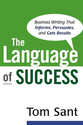 The Language of Success: Business Writing That Informs, Persuades, and Gets Results - Tom Sant