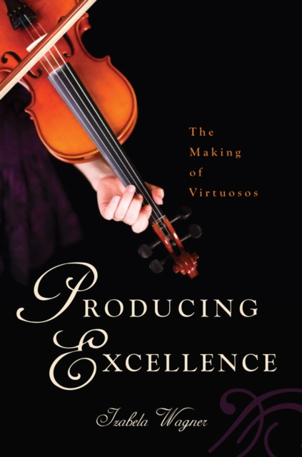 Producing Excellence: The Making of Virtuosos - Izabela Wagner