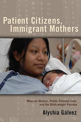 Patient Citizens, Immigrant Mothers: Mexican Women, Public Prenatal Care, and the Birth Weight Paradox - Alyshia Galvez