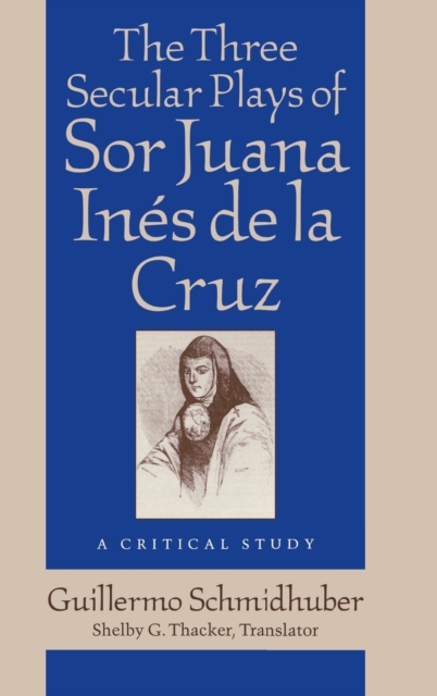 The Three Secular Plays of Sor Juana Ins de la Cruz: A Critical Study - Guillermo Schmidhuber