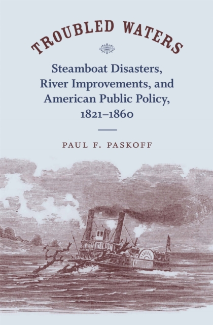 Troubled Waters: Steamboat Disasters, River Improvements, and American Public Policy, 1821--1860 - Paul F. Paskoff