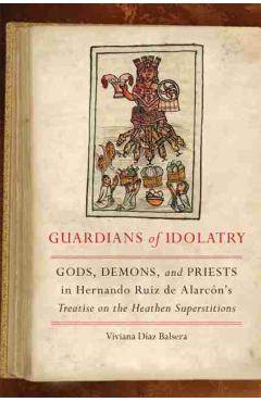 Poza produsului Guardians of Idolatry: Gods, Demons, and Priests in Hernando Ruiz de Alarcón's Treatise on the Heathen Superstitions - Viviana Díaz Balsera
