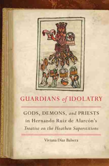 Guardians of Idolatry: Gods, Demons, and Priests in Hernando Ruiz de Alarcn's Treatise on the Heathen Superstitions - Viviana Daz Balsera