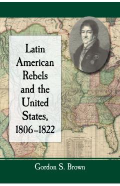 Poza produsului Latin American Rebels and the United States, 1806-1822 - Gordon S. Brown