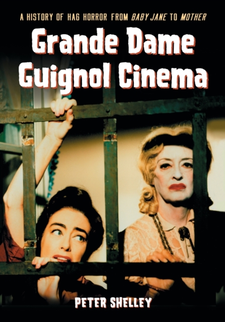 Grande Dame Guignol Cinema: A History of Hag Horror from Baby Jane to Mother - Peter Shelley