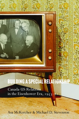 Building a Special Relationship: Canada-Us Relations in the Eisenhower Era, 1953-61 - Asa Mckercher