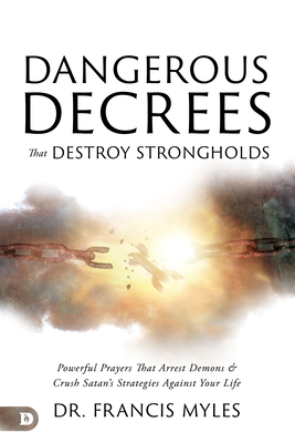 Dangerous Decrees That Destroy Strongholds: Powerful Prayers That Arrest Demons and Crush Satan's Strategies Against Your Life - Francis Myles