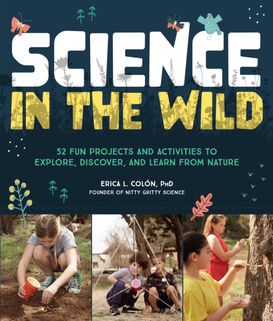 Science in the Wild: 52 Fun Projects and Activities to Explore, Discover, and Learn from Nature - Erica L. Coln